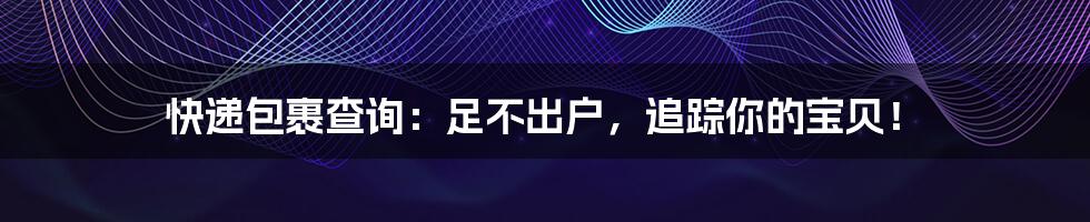 快递包裹查询：足不出户，追踪你的宝贝！