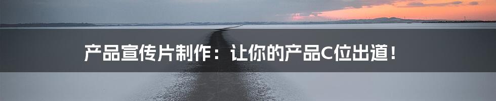 产品宣传片制作：让你的产品C位出道！