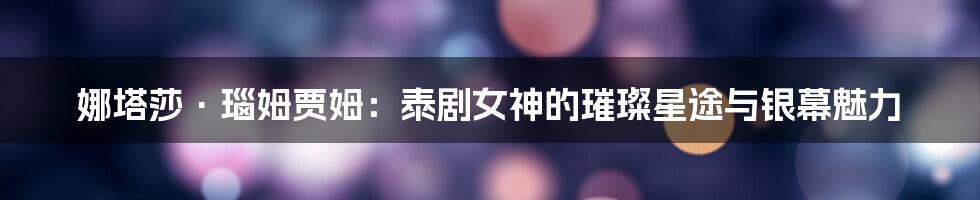 娜塔莎·瑙姆贾姆：泰剧女神的璀璨星途与银幕魅力