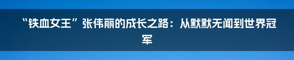 “铁血女王”张伟丽的成长之路:从默默无闻到世界冠军