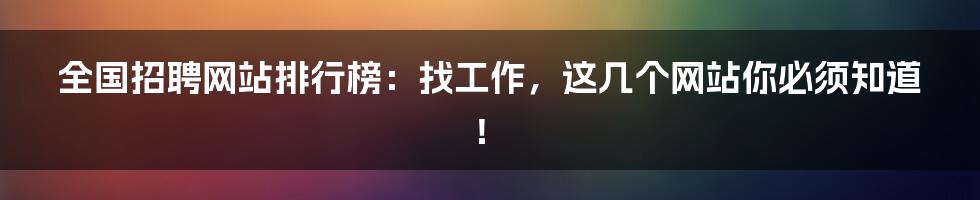 全国招聘网站排行榜:找工作,这几个网站你必须知道!