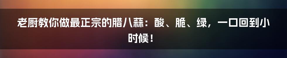 老厨教你做最正宗的腊八蒜：酸、脆、绿，一口回到小时候！