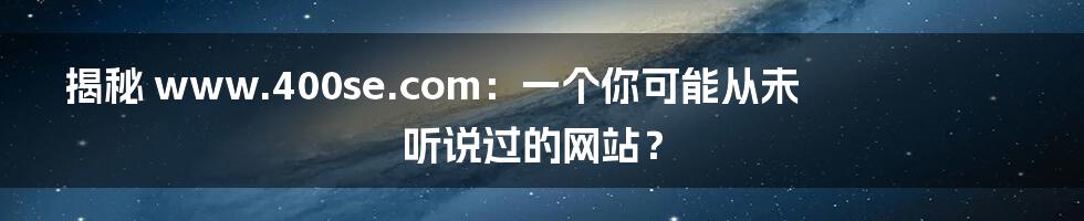 揭秘 www.400se.com:一个你可能从未听说过的网站?