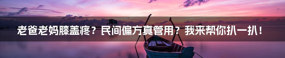 老爸老妈膝盖疼？民间偏方真管用？我来帮你扒一扒！