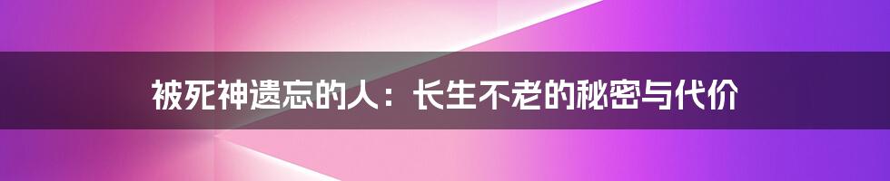 被死神遗忘的人:长生不老的秘密与代价