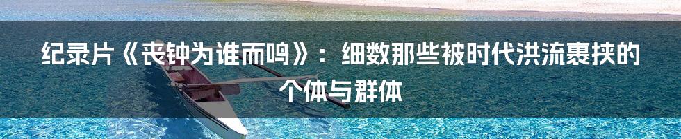纪录片《丧钟为谁而鸣》:细数那些被时代洪流裹挟的个体与群体