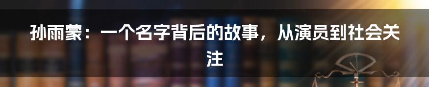 孙雨蒙:一个名字背后的故事,从演员到社会关注