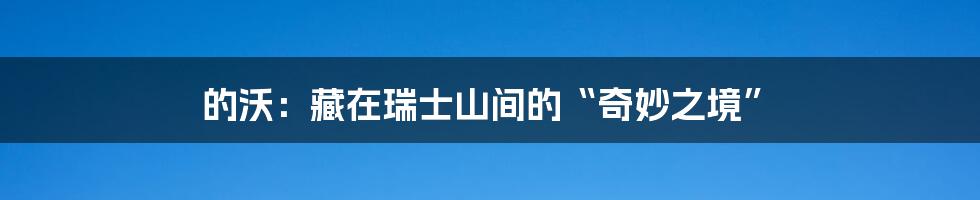 的沃：藏在瑞士山间的“奇妙之境”