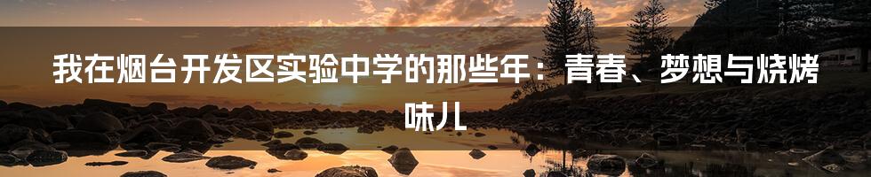我在烟台开发区实验中学的那些年：青春、梦想与烧烤味儿