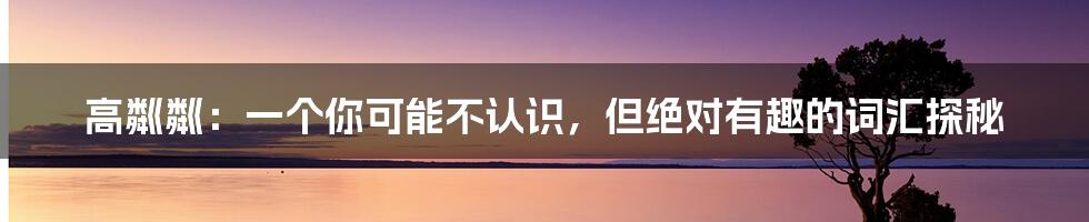高粼粼:一个你可能不认识,但绝对有趣的词汇探秘
