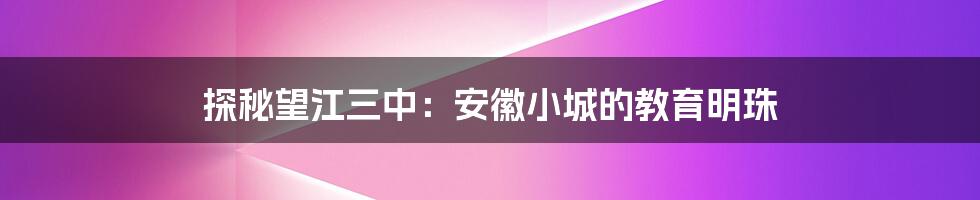 探秘望江三中:安徽小城的教育明珠
