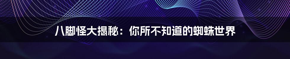 八脚怪大揭秘：你所不知道的蜘蛛世界