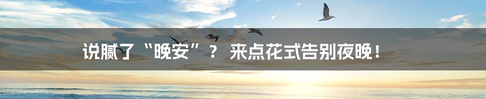 说腻了“晚安”？ 来点花式告别夜晚！