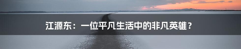 江源东:一位平凡生活中的非凡英雄?