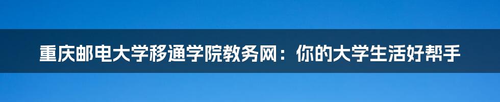 重庆邮电大学移通学院教务网:你的大学生活好帮手