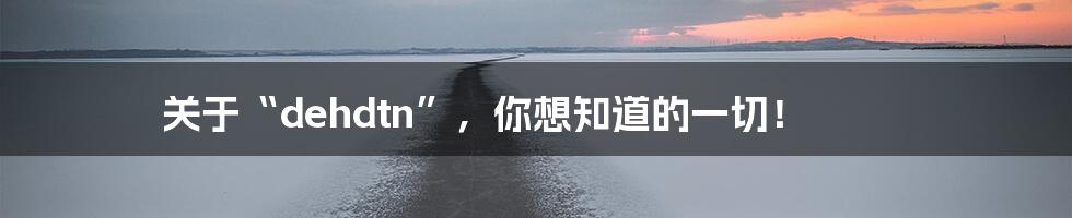 关于“dehdtn”,你想知道的一切!