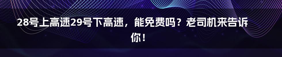 28号上高速29号下高速，能免费吗？老司机来告诉你！