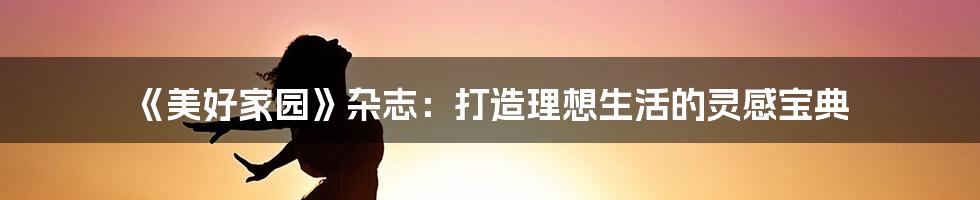 《美好家园》杂志:打造理想生活的灵感宝典