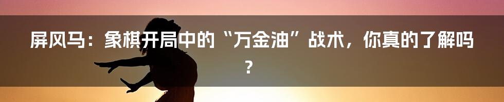 屏风马:象棋开局中的“万金油”战术,你真的了解吗?