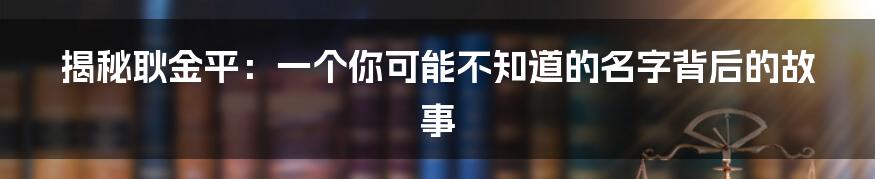 揭秘耿金平:一个你可能不知道的名字背后的故事