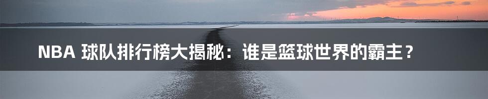 NBA 球队排行榜大揭秘：谁是篮球世界的霸主？