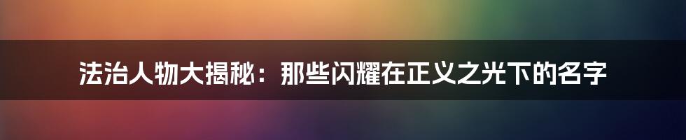 法治人物大揭秘:那些闪耀在正义之光下的名字