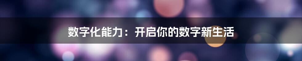 数字化能力:开启你的数字新生活