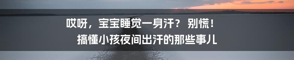 哎呀,宝宝睡觉一身汗? 别慌! 搞懂小孩夜间出汗的那些事儿