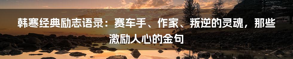 韩寒经典励志语录:赛车手、作家、叛逆的灵魂,那些激励人心的金句