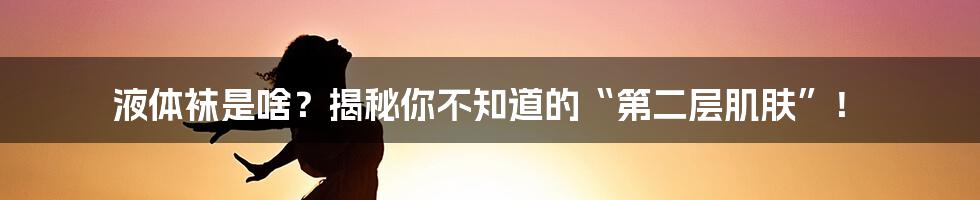 液体袜是啥?揭秘你不知道的“第二层肌肤”!