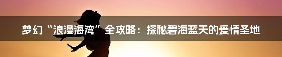 梦幻“浪漫海湾”全攻略：探秘碧海蓝天的爱情圣地