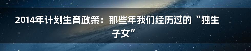 2014年计划生育政策:那些年我们经历过的“独生子女”