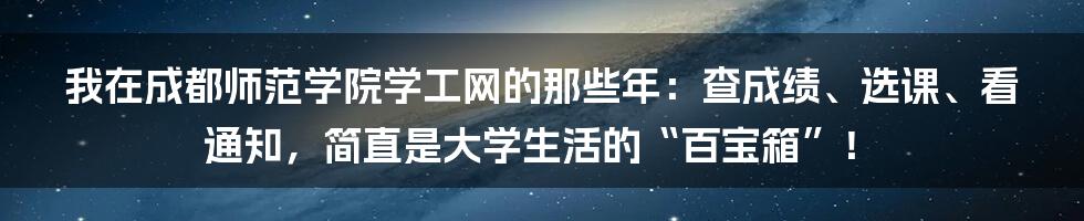 我在成都师范学院学工网的那些年:查成绩、选课、看通知,简直是大学生活的“百宝箱”!