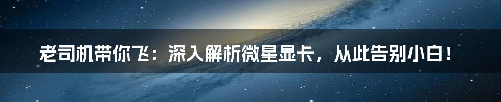 老司机带你飞：深入解析微星显卡，从此告别小白！