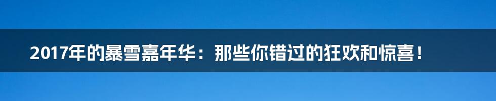 2017年的暴雪嘉年华:那些你错过的狂欢和惊喜!