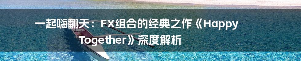一起嗨翻天:FX组合的经典之作《Happy Together》深度解析