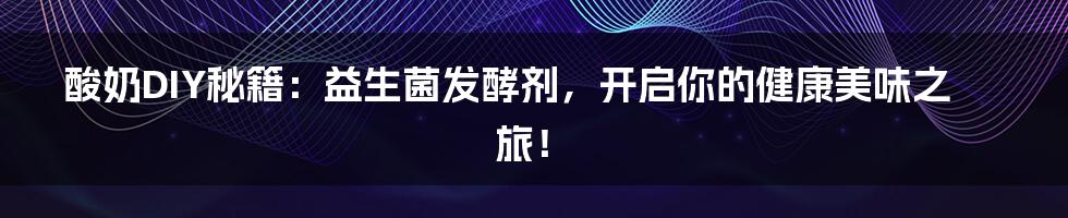 酸奶DIY秘籍:益生菌发酵剂,开启你的健康美味之旅!