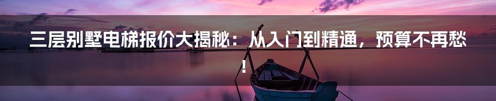 三层别墅电梯报价大揭秘：从入门到精通，预算不再愁！