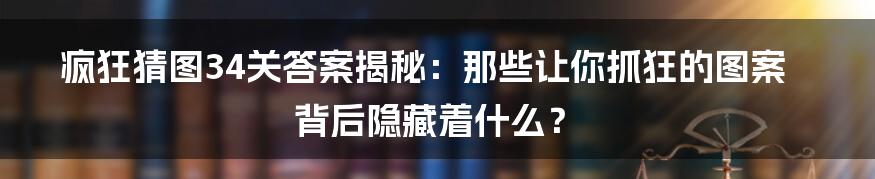 疯狂猜图34关答案揭秘:那些让你抓狂的图案背后隐藏着什么?