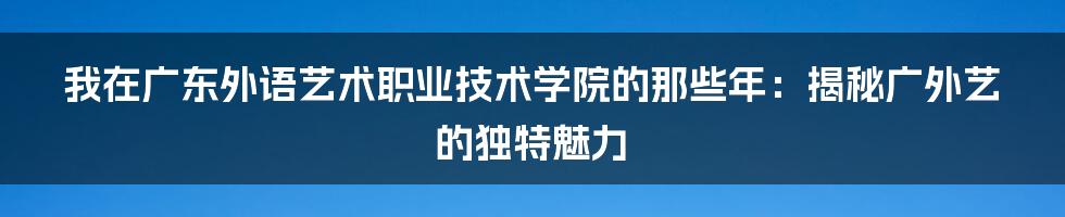 我在广东外语艺术职业技术学院的那些年：揭秘广外艺的独特魅力