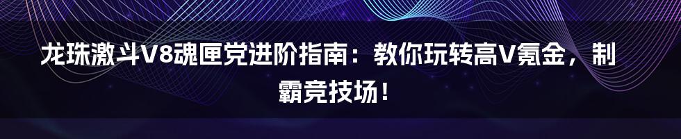龙珠激斗V8魂匣党进阶指南：教你玩转高V氪金，制霸竞技场！