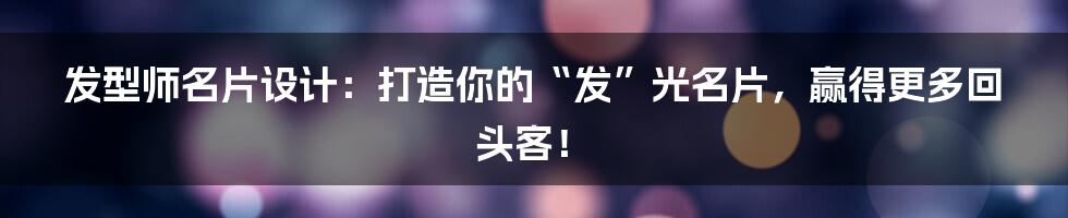发型师名片设计：打造你的“发”光名片，赢得更多回头客！