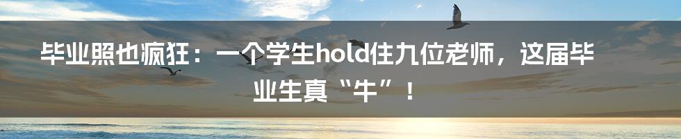 毕业照也疯狂:一个学生hold住九位老师,这届毕业生真“牛”!