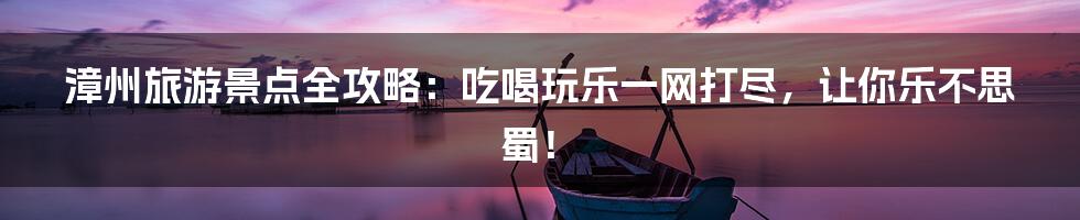 漳州旅游景点全攻略：吃喝玩乐一网打尽，让你乐不思蜀！