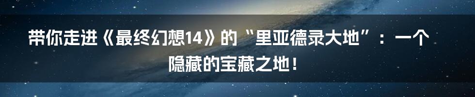 带你走进《最终幻想14》的“里亚德录大地”:一个隐藏的宝藏之地!