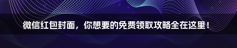 微信红包封面,你想要的免费领取攻略全在这里!