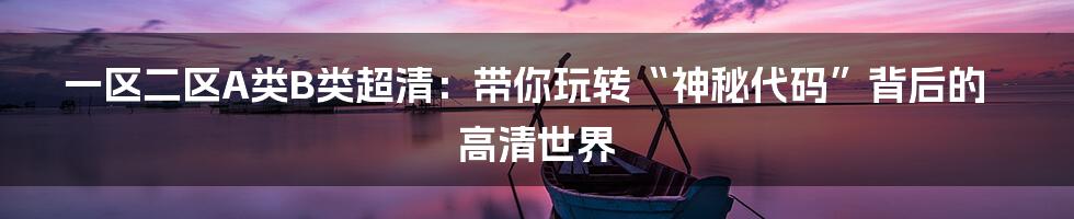 一区二区A类B类超清:带你玩转“神秘代码”背后的高清世界