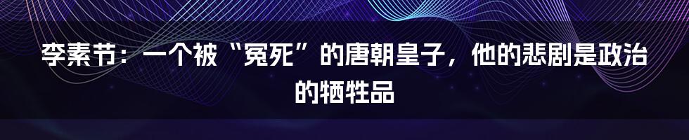 李素节:一个被“冤死”的唐朝皇子,他的悲剧是政治的牺牲品