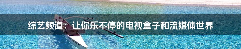 综艺频道:让你乐不停的电视盒子和流媒体世界
