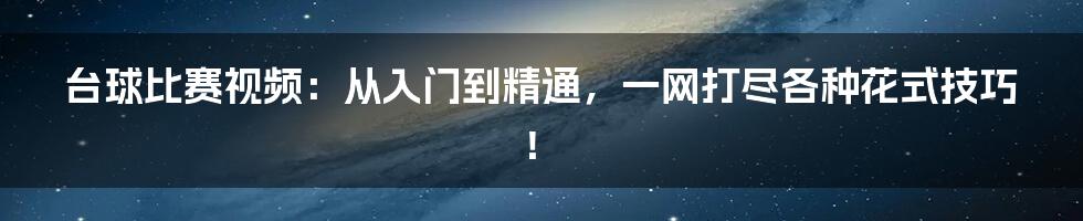 台球比赛视频:从入门到精通,一网打尽各种花式技巧!